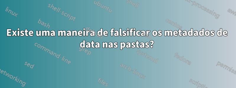 Existe uma maneira de falsificar os metadados de data nas pastas?