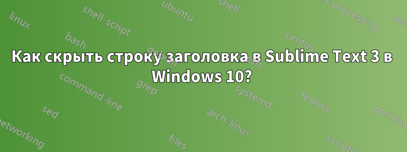 Как скрыть строку заголовка в Sublime Text 3 в Windows 10?