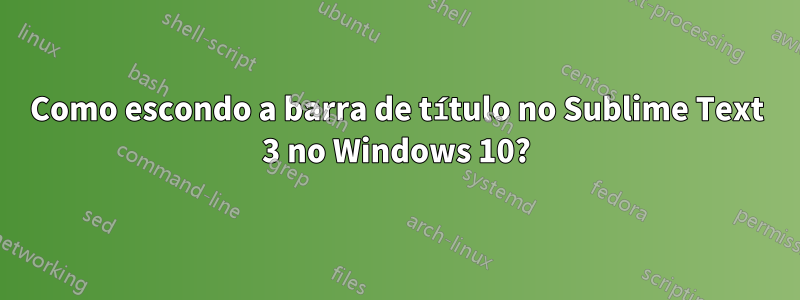 Como escondo a barra de título no Sublime Text 3 no Windows 10?