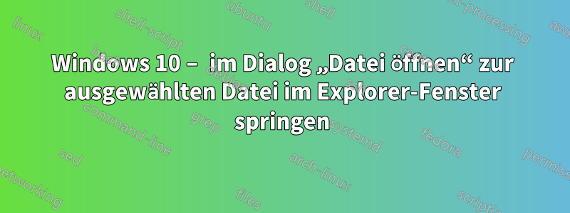 Windows 10 – im Dialog „Datei öffnen“ zur ausgewählten Datei im Explorer-Fenster springen