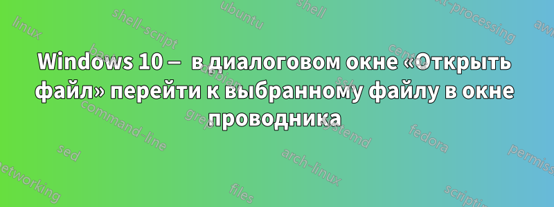 Windows 10 — в диалоговом окне «Открыть файл» перейти к выбранному файлу в окне проводника