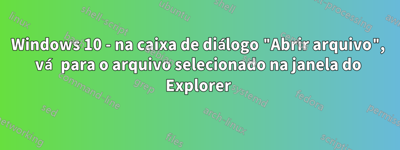 Windows 10 - na caixa de diálogo "Abrir arquivo", vá para o arquivo selecionado na janela do Explorer