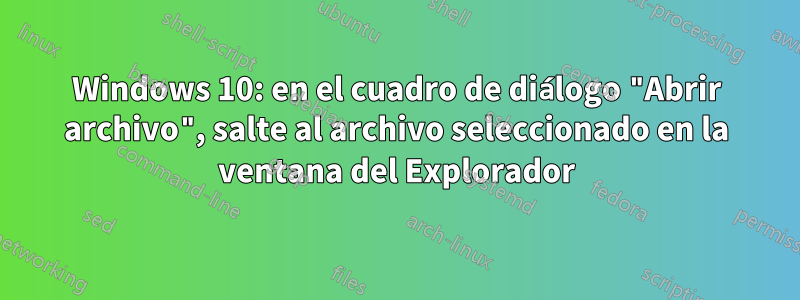 Windows 10: en el cuadro de diálogo "Abrir archivo", salte al archivo seleccionado en la ventana del Explorador