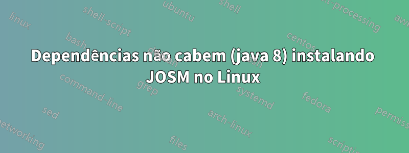 Dependências não cabem (java 8) instalando JOSM no Linux