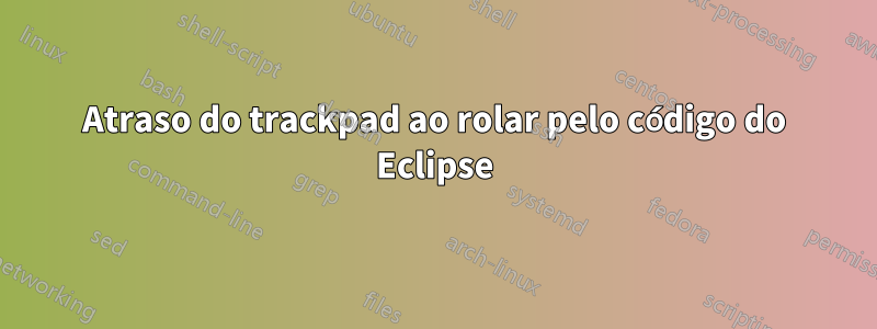 Atraso do trackpad ao rolar pelo código do Eclipse