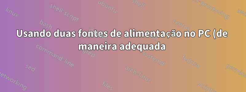 Usando duas fontes de alimentação no PC (de maneira adequada)