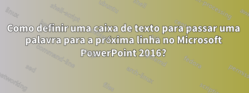 Como definir uma caixa de texto para passar uma palavra para a próxima linha no Microsoft PowerPoint 2016?