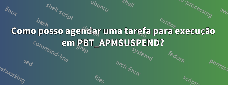 Como posso agendar uma tarefa para execução em PBT_APMSUSPEND?