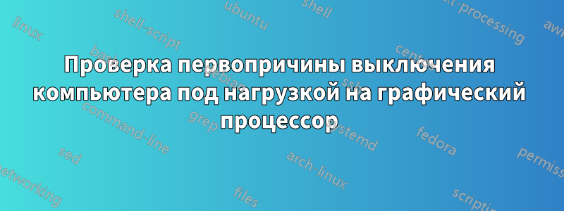 Проверка первопричины выключения компьютера под нагрузкой на графический процессор