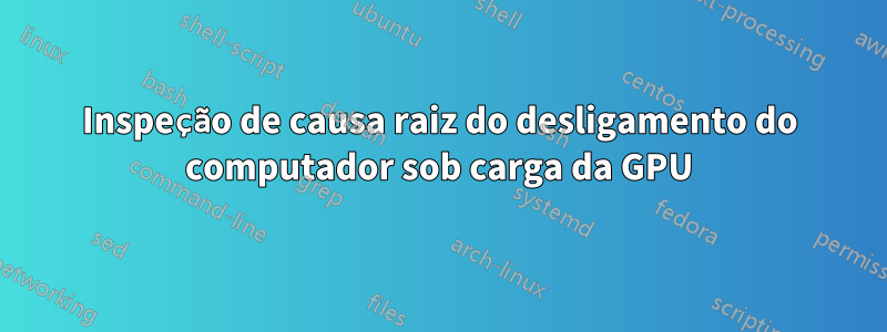 Inspeção de causa raiz do desligamento do computador sob carga da GPU