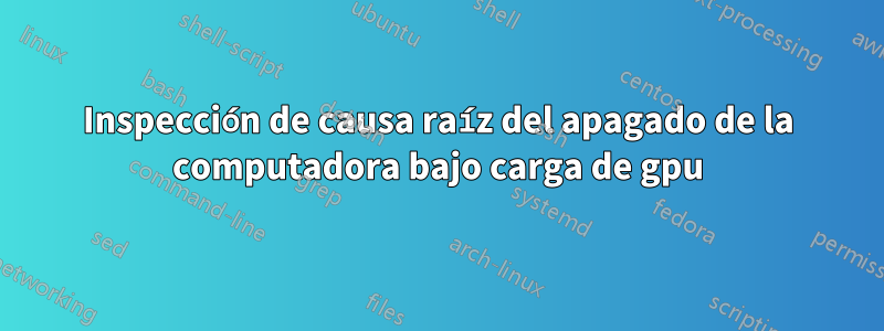 Inspección de causa raíz del apagado de la computadora bajo carga de gpu