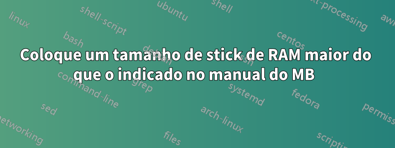 Coloque um tamanho de stick de RAM maior do que o indicado no manual do MB 