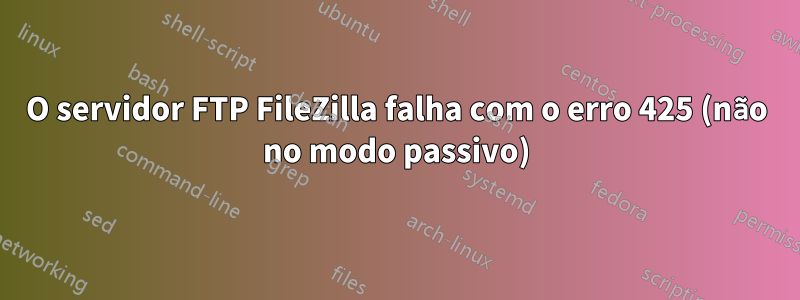 O servidor FTP FileZilla falha com o erro 425 (não no modo passivo)