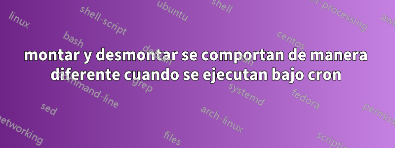 montar y desmontar se comportan de manera diferente cuando se ejecutan bajo cron