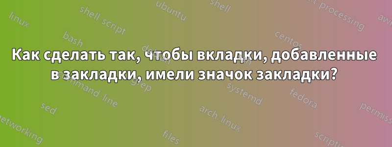 Как сделать так, чтобы вкладки, добавленные в закладки, имели значок закладки?