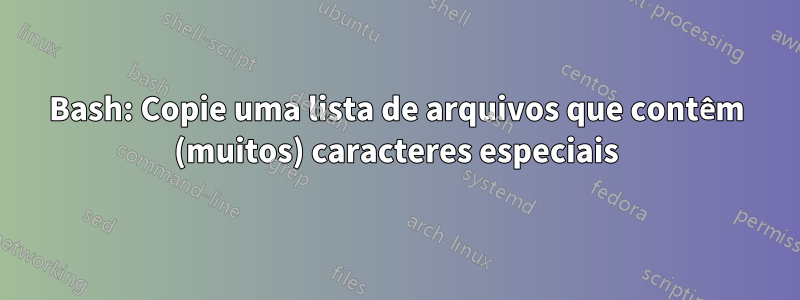 Bash: Copie uma lista de arquivos que contêm (muitos) caracteres especiais