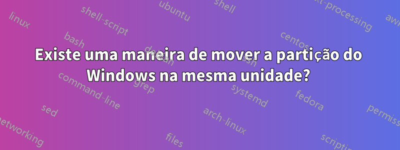 Existe uma maneira de mover a partição do Windows na mesma unidade?