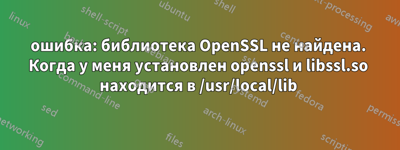 ошибка: библиотека OpenSSL не найдена. Когда у меня установлен openssl и libssl.so находится в /usr/local/lib