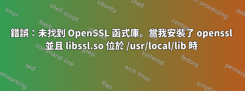 錯誤：未找到 OpenSSL 函式庫。當我安裝了 openssl 並且 libssl.so 位於 /usr/local/lib 時