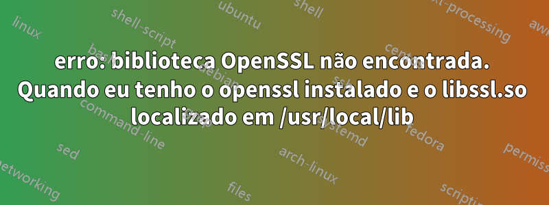 erro: biblioteca OpenSSL não encontrada. Quando eu tenho o openssl instalado e o libssl.so localizado em /usr/local/lib