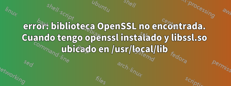 error: biblioteca OpenSSL no encontrada. Cuando tengo openssl instalado y libssl.so ubicado en /usr/local/lib