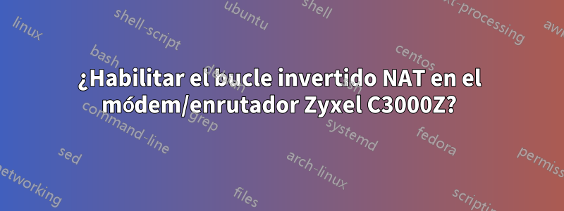 ¿Habilitar el bucle invertido NAT en el módem/enrutador Zyxel C3000Z?