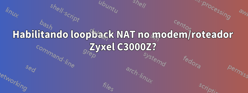 Habilitando loopback NAT no modem/roteador Zyxel C3000Z?