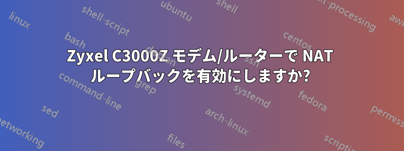 Zyxel C3000Z モデム/ルーターで NAT ループバックを有効にしますか?