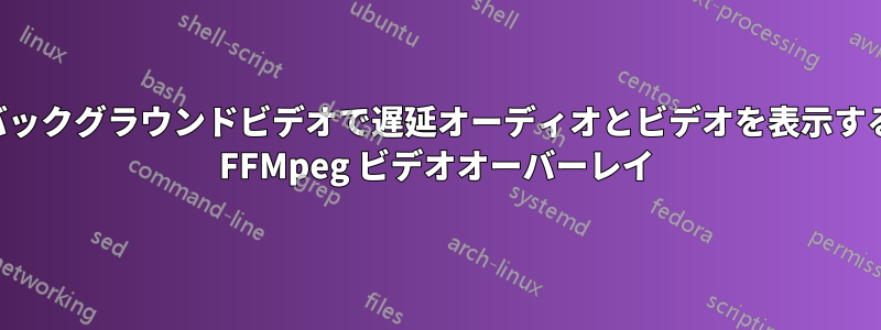 バックグラウンドビデオで遅延オーディオとビデオを表示する FFMpeg ビデオオーバーレイ