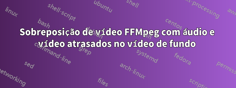 Sobreposição de vídeo FFMpeg com áudio e vídeo atrasados ​​​​no vídeo de fundo