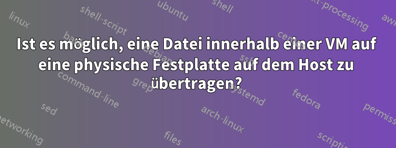 Ist es möglich, eine Datei innerhalb einer VM auf eine physische Festplatte auf dem Host zu übertragen?