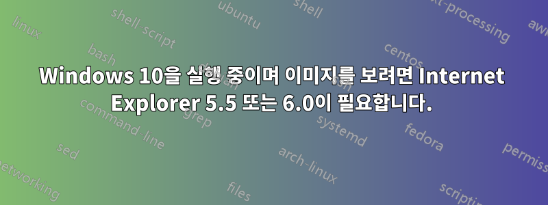 Windows 10을 실행 중이며 이미지를 보려면 Internet Explorer 5.5 또는 6.0이 필요합니다.