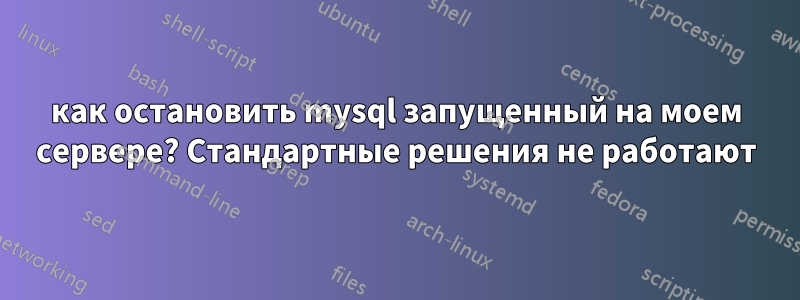 как остановить mysql запущенный на моем сервере? Стандартные решения не работают