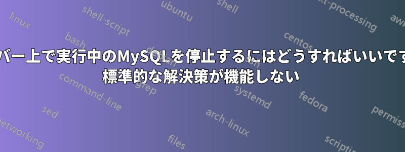 サーバー上で実行中のMySQLを停止するにはどうすればいいですか? 標準的な解決策が機能しない