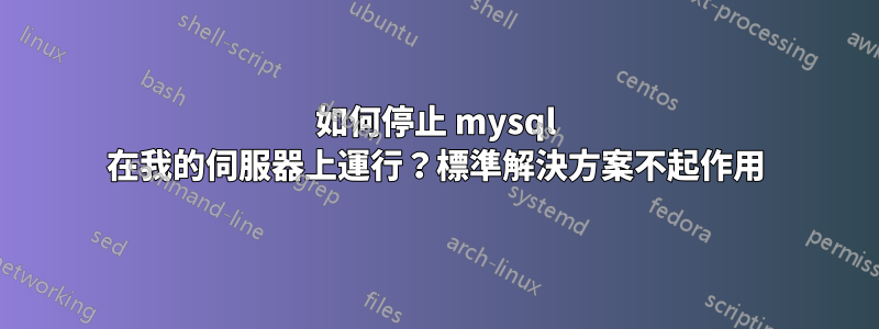 如何停止 mysql 在我的伺服器上運行？標準解決方案不起作用