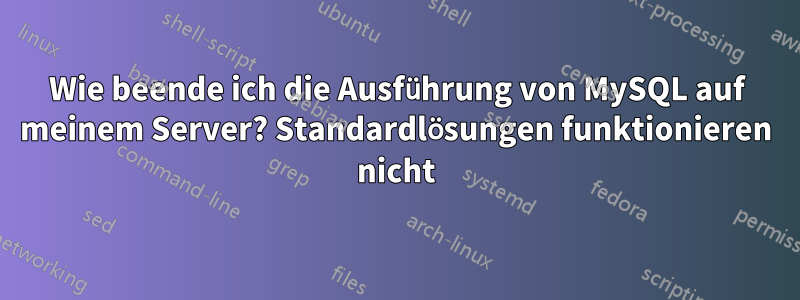 Wie beende ich die Ausführung von MySQL auf meinem Server? Standardlösungen funktionieren nicht