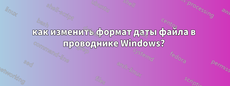 как изменить формат даты файла в проводнике Windows?