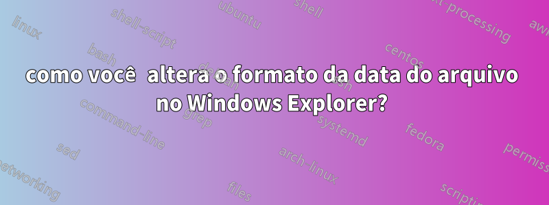 como você altera o formato da data do arquivo no Windows Explorer?