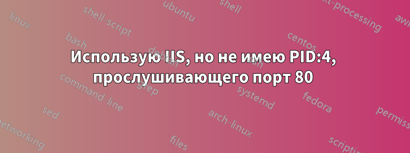 Использую IIS, но не имею PID:4, прослушивающего порт 80