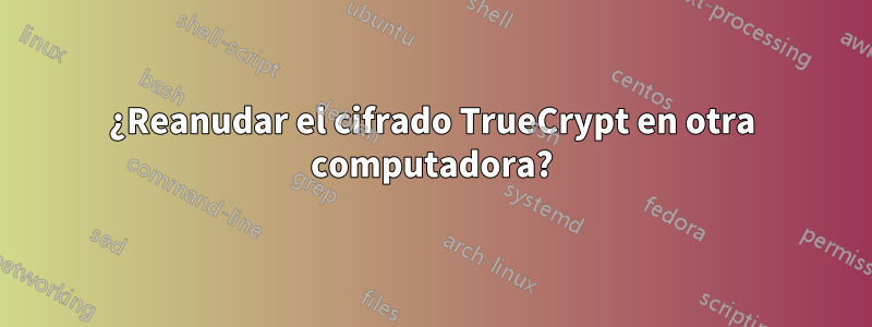 ¿Reanudar el cifrado TrueCrypt en otra computadora?