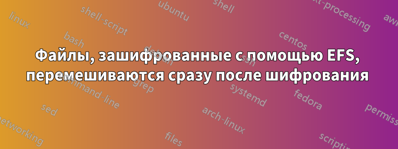 Файлы, зашифрованные с помощью EFS, перемешиваются сразу после шифрования