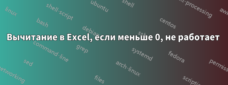 Вычитание в Excel, если меньше 0, не работает