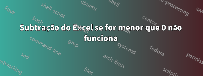 Subtração do Excel se for menor que 0 não funciona