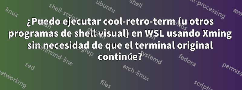 ¿Puedo ejecutar cool-retro-term (u otros programas de shell visual) en WSL usando Xming sin necesidad de que el terminal original continúe?