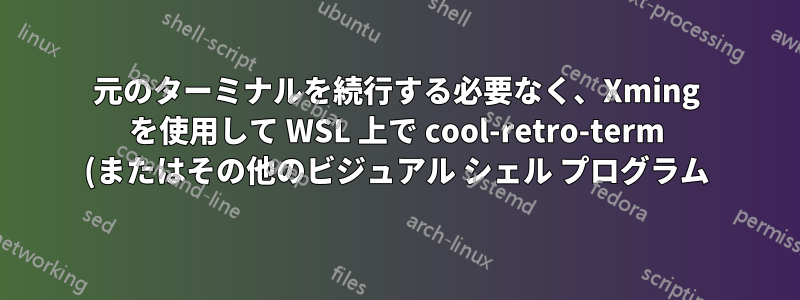 元のターミナルを続行する必要なく、Xming を使用して WSL 上で cool-retro-term (またはその他のビジュアル シェル プログラム) を実行できますか?