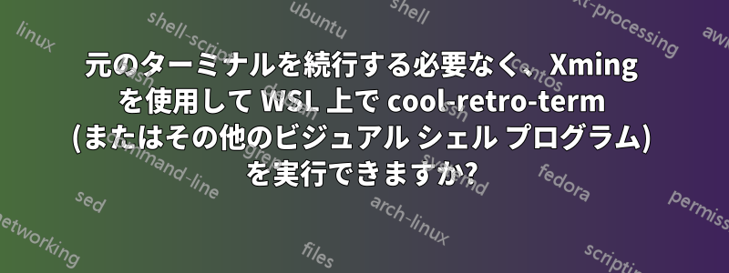 元のターミナルを続行する必要なく、Xming を使用して WSL 上で cool-retro-term (またはその他のビジュアル シェル プログラム) を実行できますか?