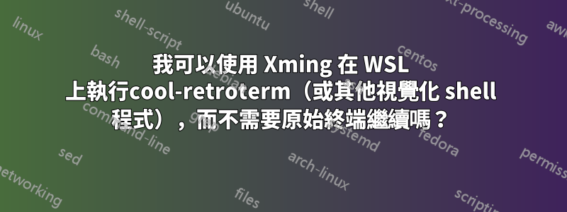 我可以使用 Xming 在 WSL 上執行cool-retroterm（或其他視覺化 shell 程式），而不需要原始終端繼續嗎？