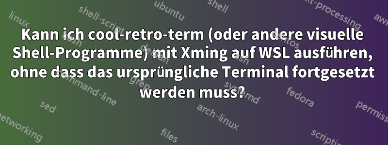 Kann ich cool-retro-term (oder andere visuelle Shell-Programme) mit Xming auf WSL ausführen, ohne dass das ursprüngliche Terminal fortgesetzt werden muss?