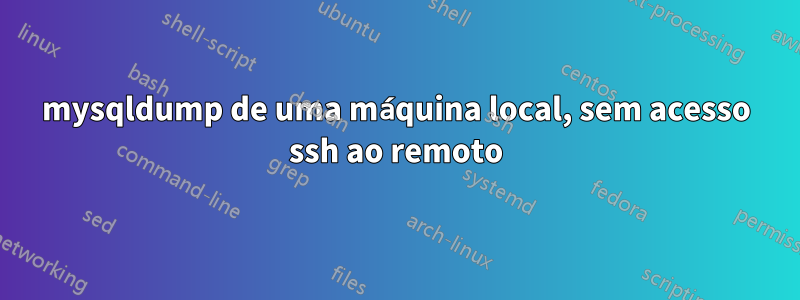 mysqldump de uma máquina local, sem acesso ssh ao remoto