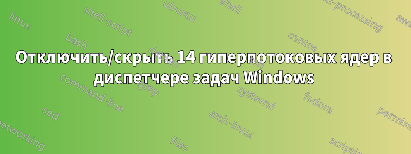 Отключить/скрыть 14 гиперпотоковых ядер в диспетчере задач Windows